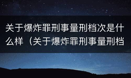 关于爆炸罪刑事量刑档次是什么样（关于爆炸罪刑事量刑档次是什么样的规定）
