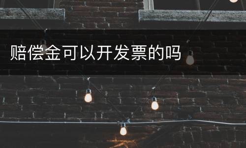 赔偿金可以开发票的吗