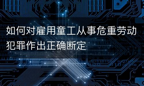 如何对雇用童工从事危重劳动犯罪作出正确断定
