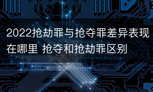 2022抢劫罪与抢夺罪差异表现在哪里 抢夺和抢劫罪区别