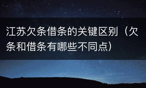 江苏欠条借条的关键区别（欠条和借条有哪些不同点）