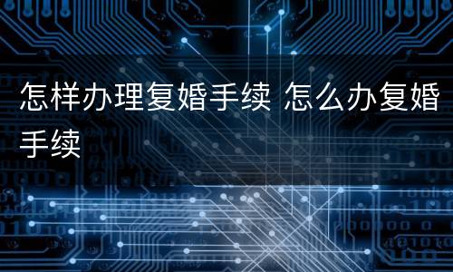 怎样办理复婚手续 怎么办复婚手续