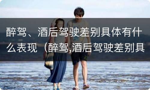 醉驾、酒后驾驶差别具体有什么表现(醉驾,酒后驾驶差别具体有什么表现吗) 醉驾、酒后驾驶差别具体有什么表现(醉驾,酒后驾驶差别具体有什么表现吗)