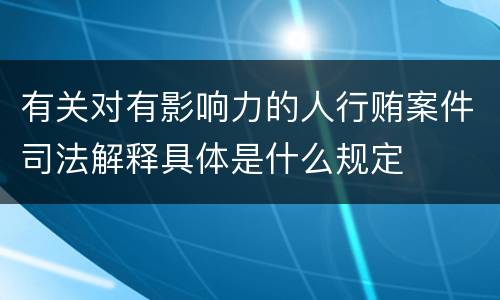 有关对有影响力的人行贿案件司法解释具体是什么规定