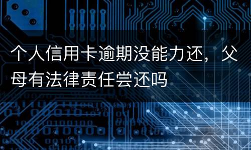 个人信用卡逾期没能力还，父母有法律责任尝还吗