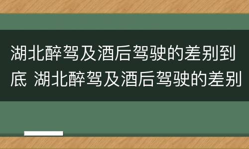 湖北醉驾及酒后驾驶的差别到底 湖北醉驾及酒后驾驶的差别到底是什么