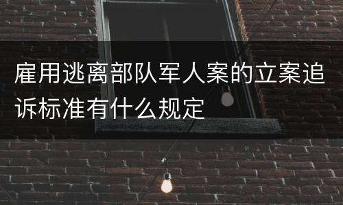雇用逃离部队军人案的立案追诉标准有什么规定