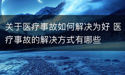 关于医疗事故如何解决为好 医疗事故的解决方式有哪些