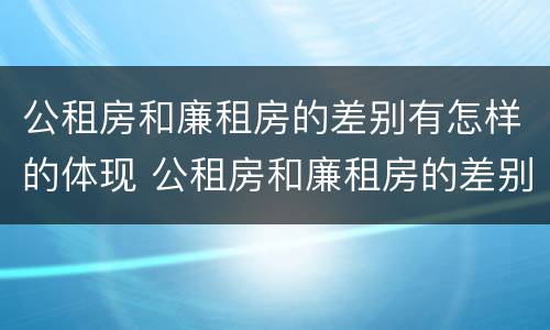 公租房和廉租房的差别有怎样的体现 公租房和廉租房的差别有怎样的体现和联系