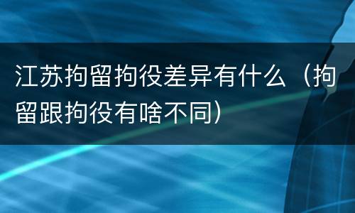 江苏拘留拘役差异有什么（拘留跟拘役有啥不同）