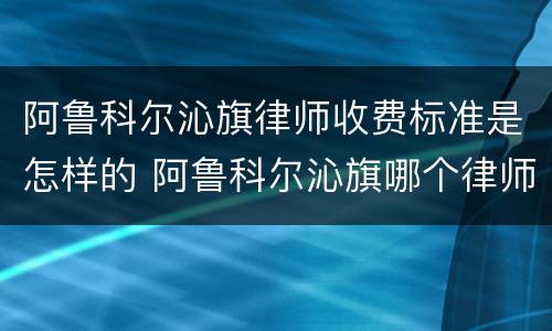 阿鲁科尔沁旗律师收费标准是怎样的 阿鲁科尔沁旗哪个律师好