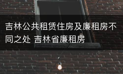 吉林公共租赁住房及廉租房不同之处 吉林省廉租房