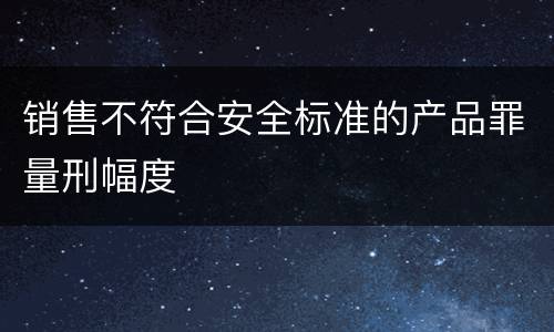 销售不符合安全标准的产品罪量刑幅度