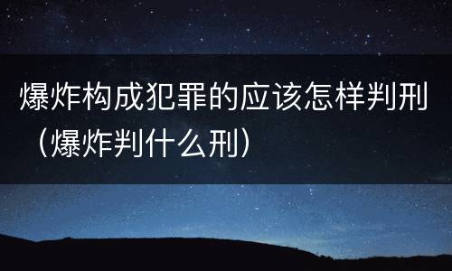 爆炸构成犯罪的应该怎样判刑（爆炸判什么刑）