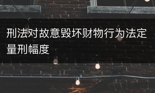 刑法对故意毁坏财物行为法定量刑幅度