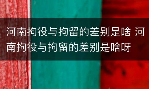 河南拘役与拘留的差别是啥 河南拘役与拘留的差别是啥呀