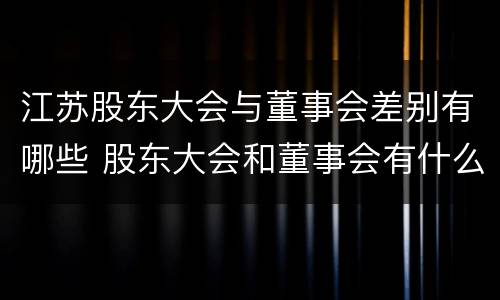 江苏股东大会与董事会差别有哪些 股东大会和董事会有什么区别