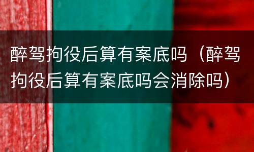 醉驾拘役后算有案底吗（醉驾拘役后算有案底吗会消除吗）