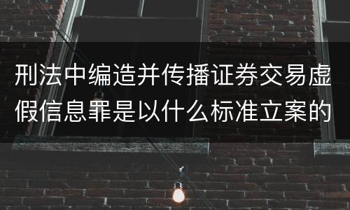 刑法中编造并传播证券交易虚假信息罪是以什么标准立案的