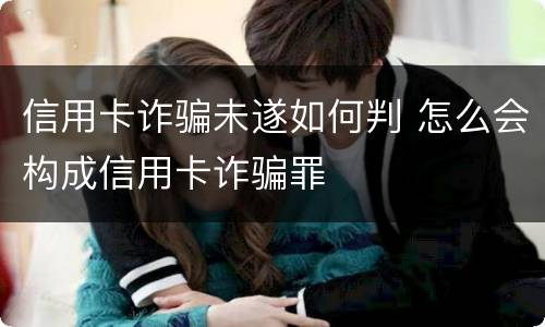 信用卡诈骗未遂如何判 怎么会构成信用卡诈骗罪