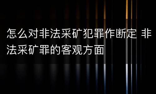 怎么对非法采矿犯罪作断定 非法采矿罪的客观方面