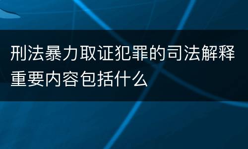 刑法暴力取证犯罪的司法解释重要内容包括什么