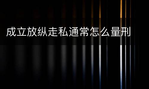 成立放纵走私通常怎么量刑