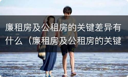 廉租房及公租房的关键差异有什么（廉租房及公租房的关键差异有什么意义）