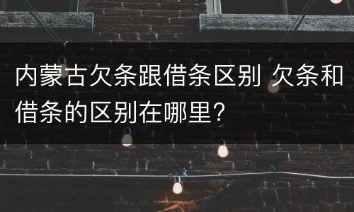 内蒙古欠条跟借条区别 欠条和借条的区别在哪里?