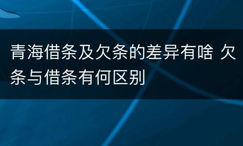 青海借条及欠条的差异有啥 欠条与借条有何区别
