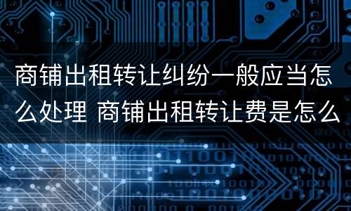 商铺出租转让纠纷一般应当怎么处理 商铺出租转让费是怎么约定的