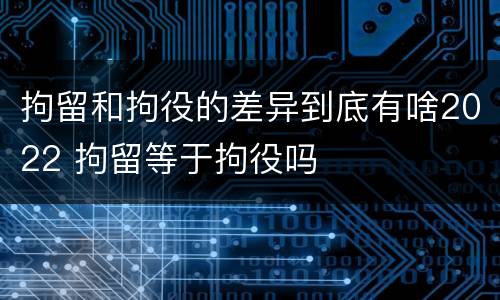 拘留和拘役的差异到底有啥2022 拘留等于拘役吗