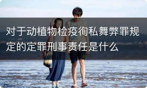 对于动植物检疫徇私舞弊罪规定的定罪刑事责任是什么