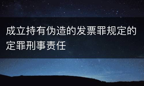成立持有伪造的发票罪规定的定罪刑事责任