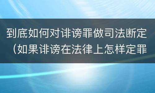 到底如何对诽谤罪做司法断定（如果诽谤在法律上怎样定罪???）