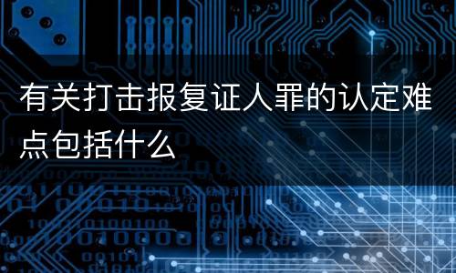 有关打击报复证人罪的认定难点包括什么