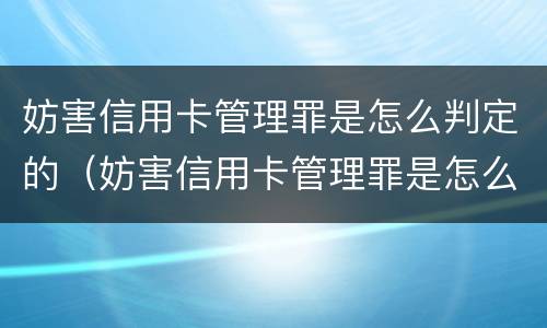 妨害信用卡管理罪是怎么判定的（妨害信用卡管理罪是怎么判定的呢）