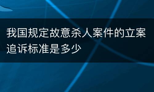 我国规定故意杀人案件的立案追诉标准是多少