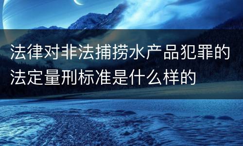 法律对非法捕捞水产品犯罪的法定量刑标准是什么样的