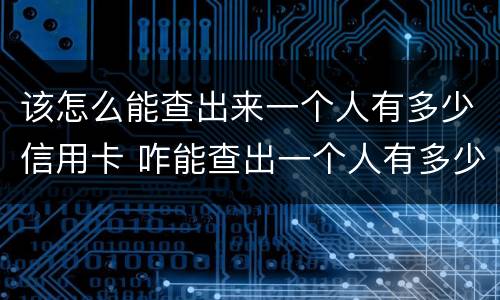 该怎么能查出来一个人有多少信用卡 咋能查出一个人有多少信用卡