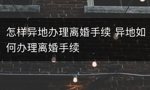 怎样异地办理离婚手续 异地如何办理离婚手续