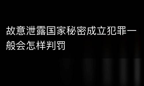 故意泄露国家秘密成立犯罪一般会怎样判罚
