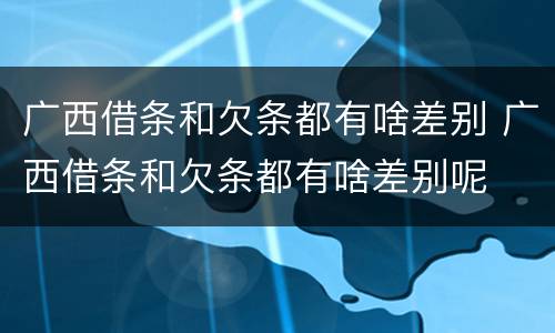 广西借条和欠条都有啥差别 广西借条和欠条都有啥差别呢