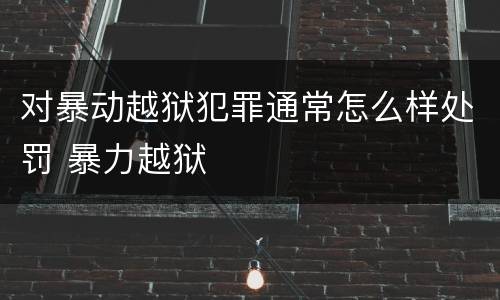 对暴动越狱犯罪通常怎么样处罚 暴力越狱