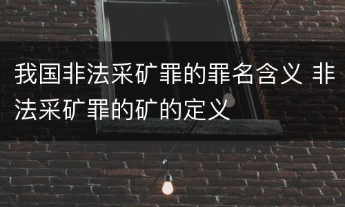 我国非法采矿罪的罪名含义 非法采矿罪的矿的定义
