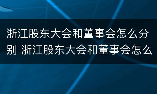 浙江股东大会和董事会怎么分别 浙江股东大会和董事会怎么分别举办