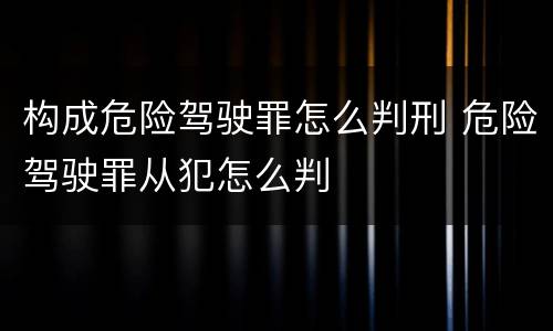 构成危险驾驶罪怎么判刑 危险驾驶罪从犯怎么判