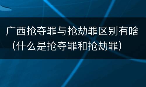 广西抢夺罪与抢劫罪区别有啥（什么是抢夺罪和抢劫罪）