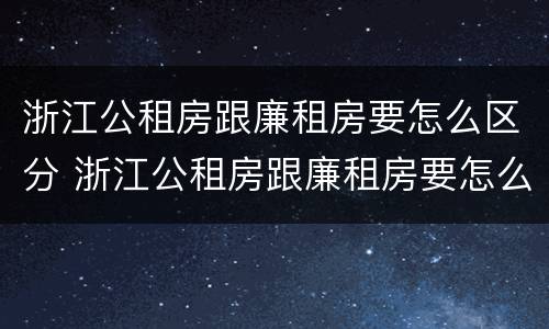 浙江公租房跟廉租房要怎么区分 浙江公租房跟廉租房要怎么区分呢