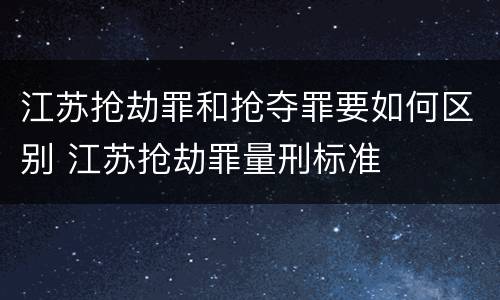 江苏抢劫罪和抢夺罪要如何区别 江苏抢劫罪量刑标准